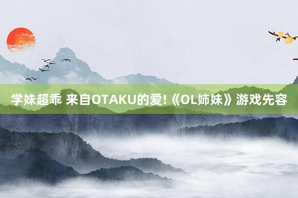 学妹超乖 来自OTAKU的爱!《OL姉妹》游戏先容