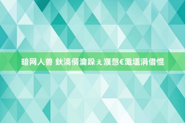 暗网人兽 鈥滈偦瀹跺ぇ濮愨€濈壒涓借惃