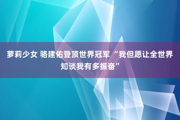 萝莉少女 骆建佑登顶世界冠军 “我但愿让全世界知谈我有多振奋”