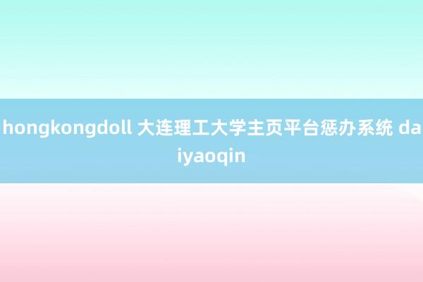 hongkongdoll 大连理工大学主页平台惩办系统 daiyaoqin