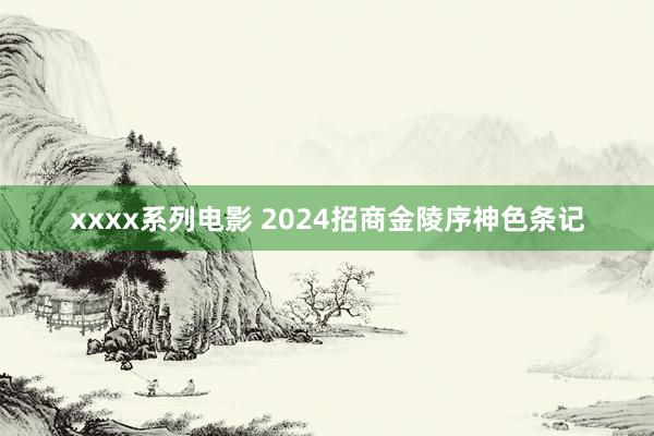 xxxx系列电影 2024招商金陵序神色条记