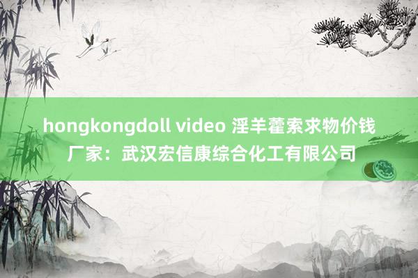 hongkongdoll video 淫羊藿索求物价钱 厂家：武汉宏信康综合化工有限公司