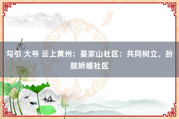 勾引 大爷 云上黄州：晏家山社区：共同树立，扮靓娇媚社区