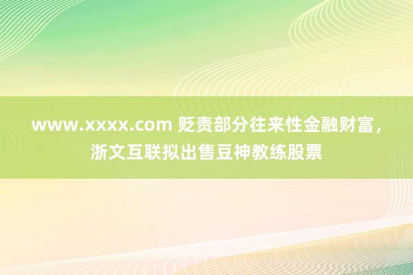 www.xxxx.com 贬责部分往来性金融财富，浙文互联拟出售豆神教练股票