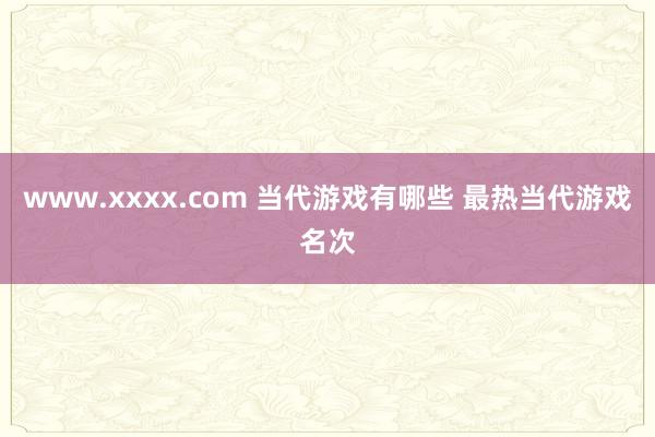 www.xxxx.com 当代游戏有哪些 最热当代游戏名次