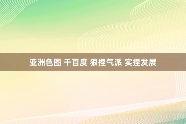 亚洲色图 千百度 狠捏气派 实捏发展