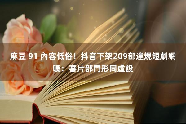 麻豆 91 內容低俗！抖音下架209部違規短劇　網嘆：審片部門形同虛設