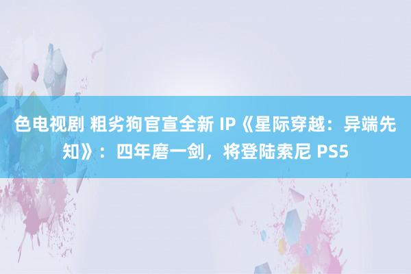 色电视剧 粗劣狗官宣全新 IP《星际穿越：异端先知》：四年磨一剑，将登陆索尼 PS5