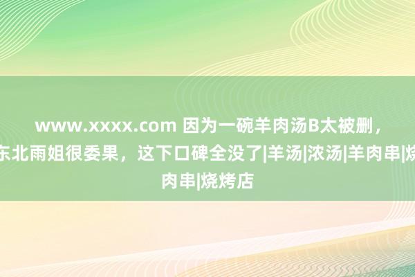 www.xxxx.com 因为一碗羊肉汤B太被删，曾说东北雨姐很委果，这下口碑全没了|羊汤|浓汤|羊肉串|烧烤店